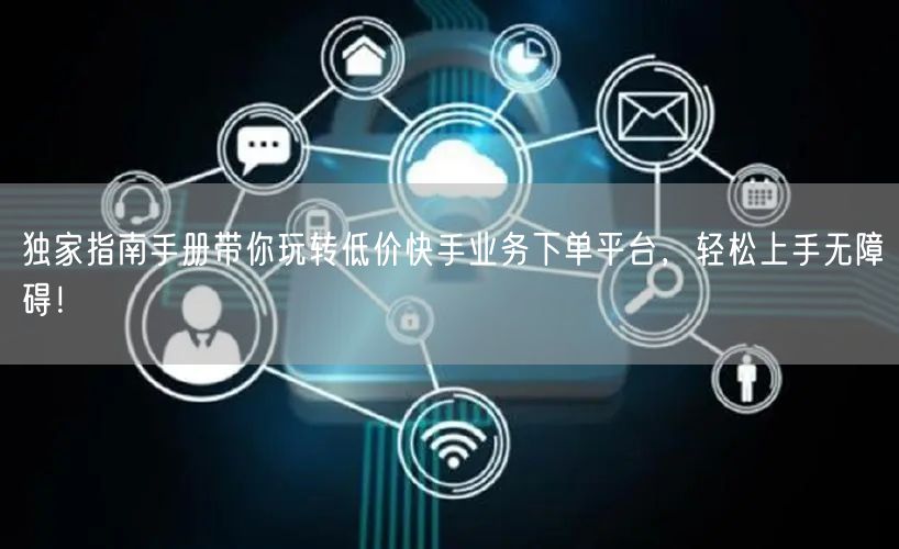 独家指南手册带你玩转低价快手业务下单平台，轻松上手无障碍！