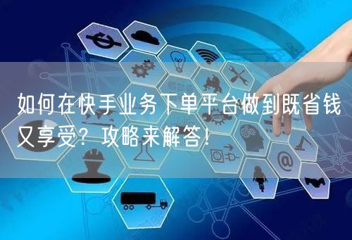 如何在快手业务下单平台做到既省钱又享受？攻略来解答！