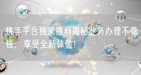 快手平台独家福利揭秘业务办理不花钱,享受全新体验!