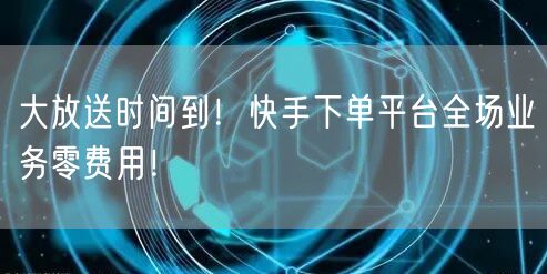 大放送时间到!快手下单平台全场业务零费用!