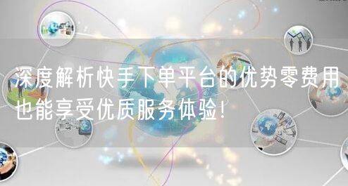 深度解析快手下单平台的优势零费用也能享受优质服务体验!