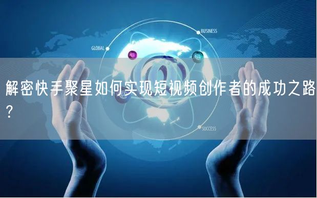 解密快手聚星如何实现短视频创作者的成功之路？