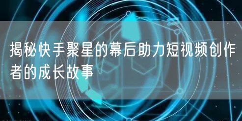 揭秘快手聚星的幕后助力短视频创作者的成长故事