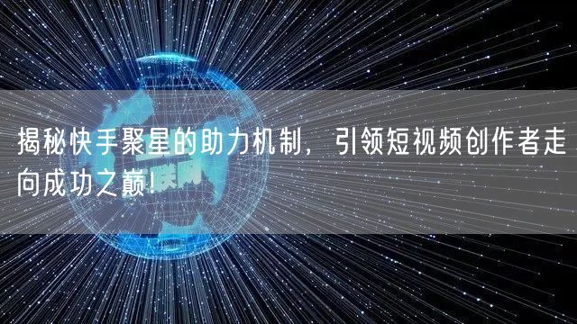 揭秘快手聚星的助力机制，引领短视频创作者走向成功之巅！