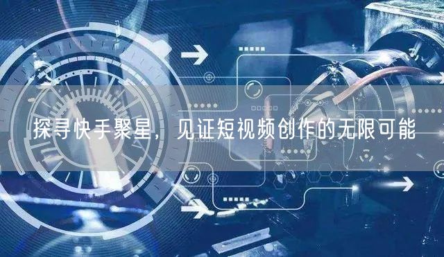 探寻快手聚星,见证短视频创作的无限可能