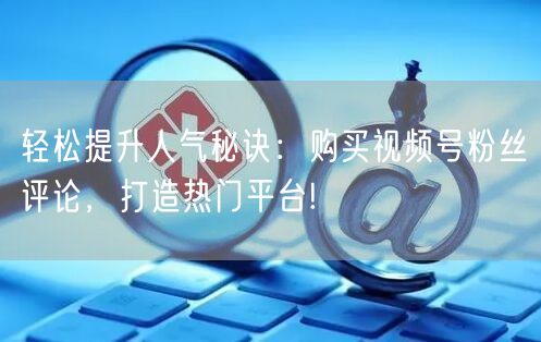 轻松提升人气秘诀:购买视频号粉丝评论,打造热门平台!