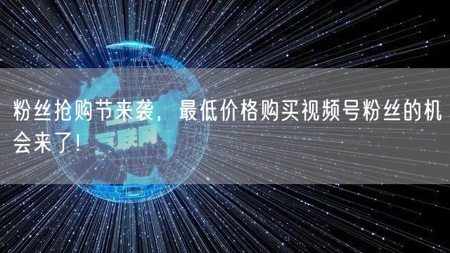 粉丝抢购节来袭，最低价格购买视频号粉丝的机会来了！