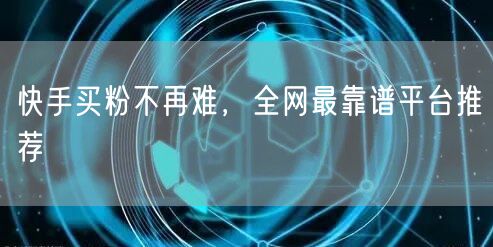 快手买粉不再难,全网最靠谱平台推荐