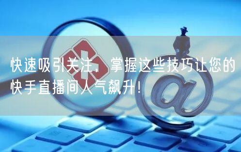 快速吸引关注，掌握这些技巧让您的快手直播间人气飙升！