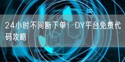 24小时不间断下单!DY平台免费代码攻略