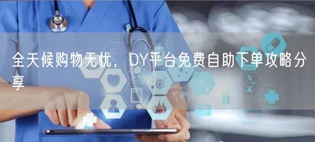 全天候购物无忧,DY平台免费自助下单攻略分享