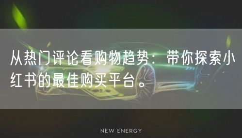 从热门评论看购物趋势：带你探索小红书的最佳购买平台。