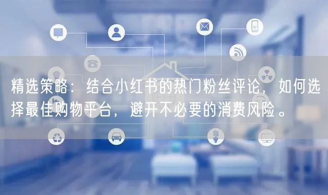 精选策略：结合小红书的热门粉丝评论，如何选择最佳购物平台，避开不必要的消费风险。