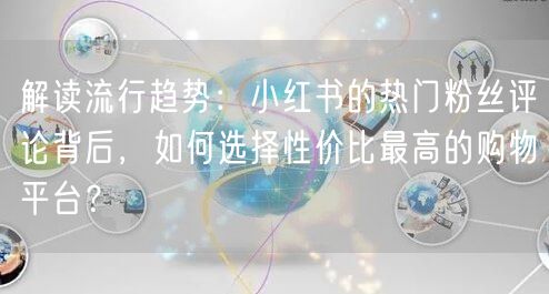 解读流行趋势：小红书的热门粉丝评论背后，如何选择性价比最高的购物平台？