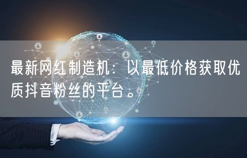 最新网红制造机:以最低价格获取优质抖音粉丝的平台。