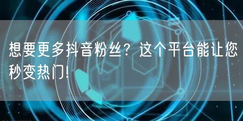 想要更多抖音粉丝？这个平台能让您秒变热门!