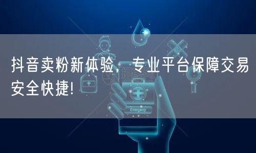 抖音卖粉新体验，专业平台保障交易安全快捷!
