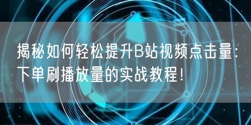 揭秘如何轻松提升B站视频点击量：下单刷播放量的实战教程！